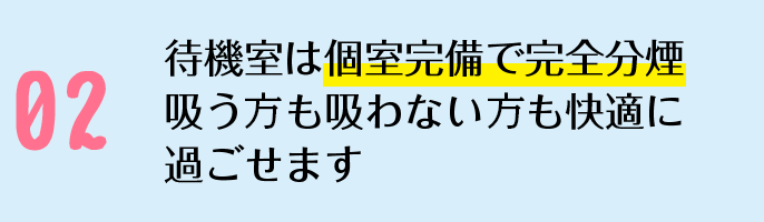 待機室は個室完備で完全分煙吸う方も吸わない方も快適に過ごせます