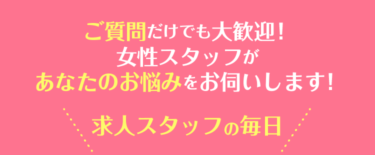 ご質問だけでも大歓迎！女性求人スタッフがあなたのお悩みをお伺いします！